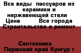 Все виды  писсуаров из керамики и нержавеющей стали › Цена ­ 100 - Все города Строительство и ремонт » Сантехника   . Пермский край,Кунгур г.